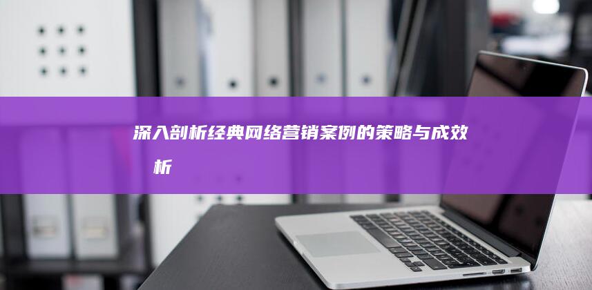 深入剖析：经典网络营销案例的策略与成效分析